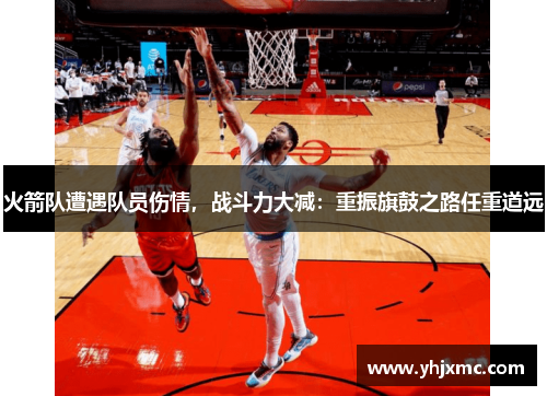 火箭队遭遇队员伤情，战斗力大减：重振旗鼓之路任重道远