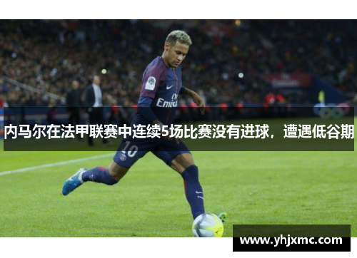 内马尔在法甲联赛中连续5场比赛没有进球，遭遇低谷期