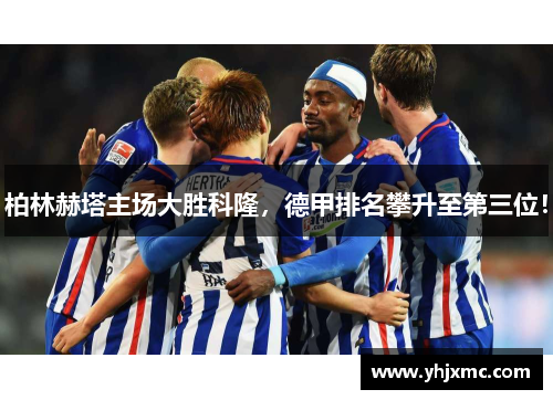 柏林赫塔主场大胜科隆，德甲排名攀升至第三位！
