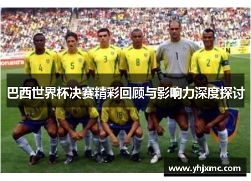 巴西世界杯决赛精彩回顾与影响力深度探讨