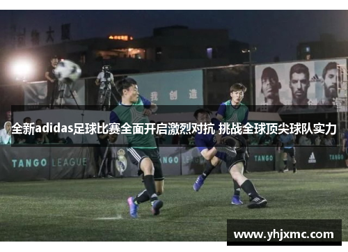 全新adidas足球比赛全面开启激烈对抗 挑战全球顶尖球队实力