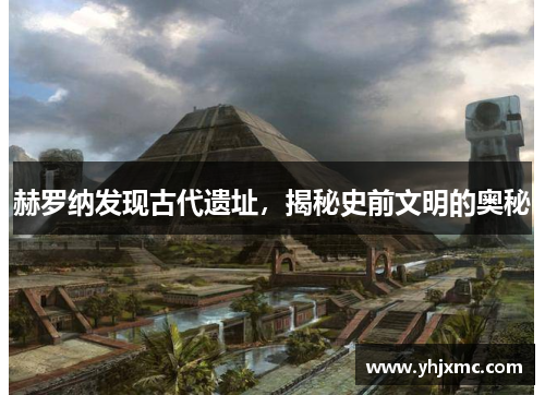 赫罗纳发现古代遗址，揭秘史前文明的奥秘