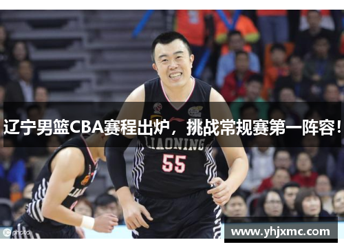 辽宁男篮CBA赛程出炉，挑战常规赛第一阵容！