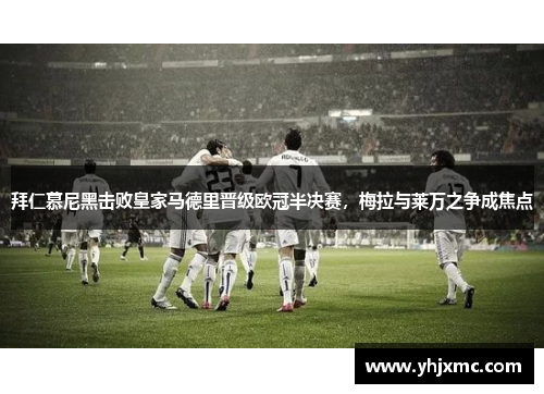 拜仁慕尼黑击败皇家马德里晋级欧冠半决赛，梅拉与莱万之争成焦点