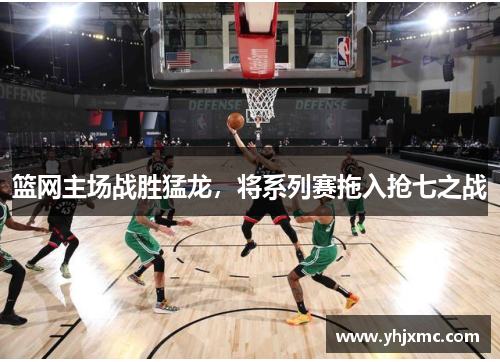 篮网主场战胜猛龙，将系列赛拖入抢七之战