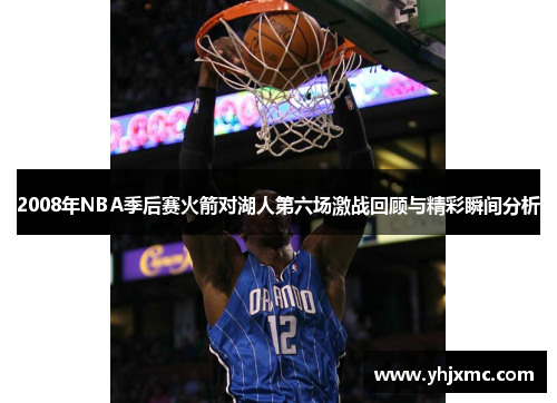 2008年NBA季后赛火箭对湖人第六场激战回顾与精彩瞬间分析