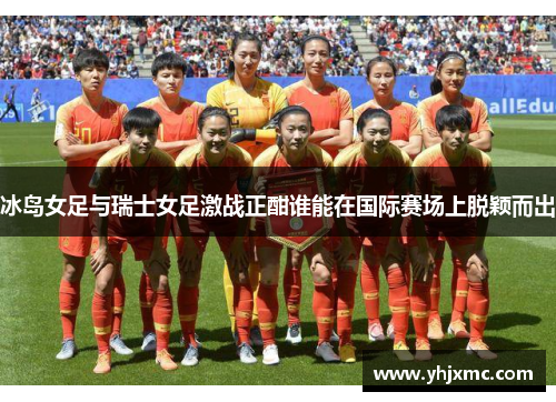 冰岛女足与瑞士女足激战正酣谁能在国际赛场上脱颖而出