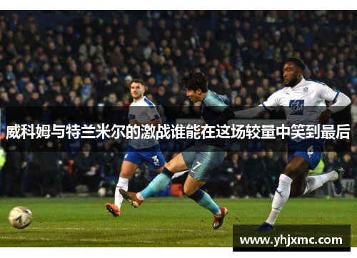 威科姆与特兰米尔的激战谁能在这场较量中笑到最后