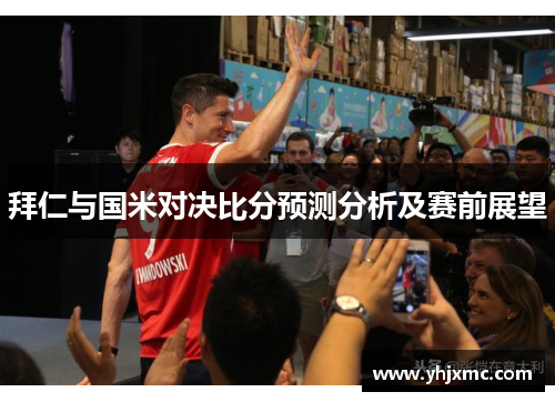 拜仁与国米对决比分预测分析及赛前展望