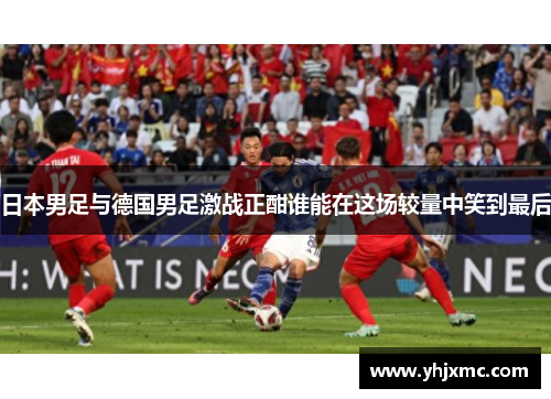 日本男足与德国男足激战正酣谁能在这场较量中笑到最后