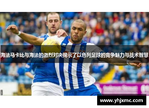 海法马卡比与海法的激烈对决揭示了以色列足球的竞争魅力与战术智慧