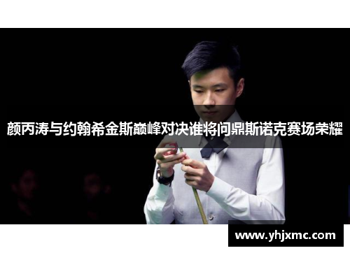 颜丙涛与约翰希金斯巅峰对决谁将问鼎斯诺克赛场荣耀