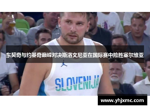 东契奇与约基奇巅峰对决斯洛文尼亚在国际赛中险胜塞尔维亚