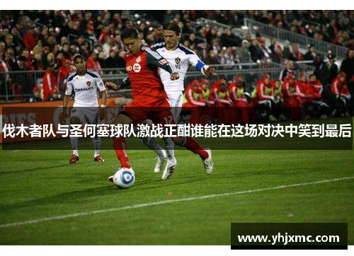 伐木者队与圣何塞球队激战正酣谁能在这场对决中笑到最后