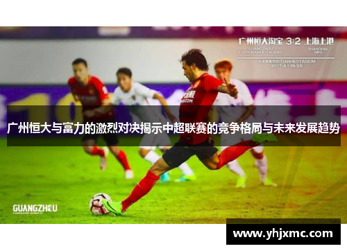 广州恒大与富力的激烈对决揭示中超联赛的竞争格局与未来发展趋势